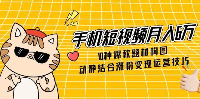 (5.23)手机短视频月入6万，10种爆款题材构图，动静结合涨粉变现运营技巧