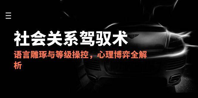 (6.4)2025社会关系驾驭术，语言雕琢与等级操控，心理博弈全解析